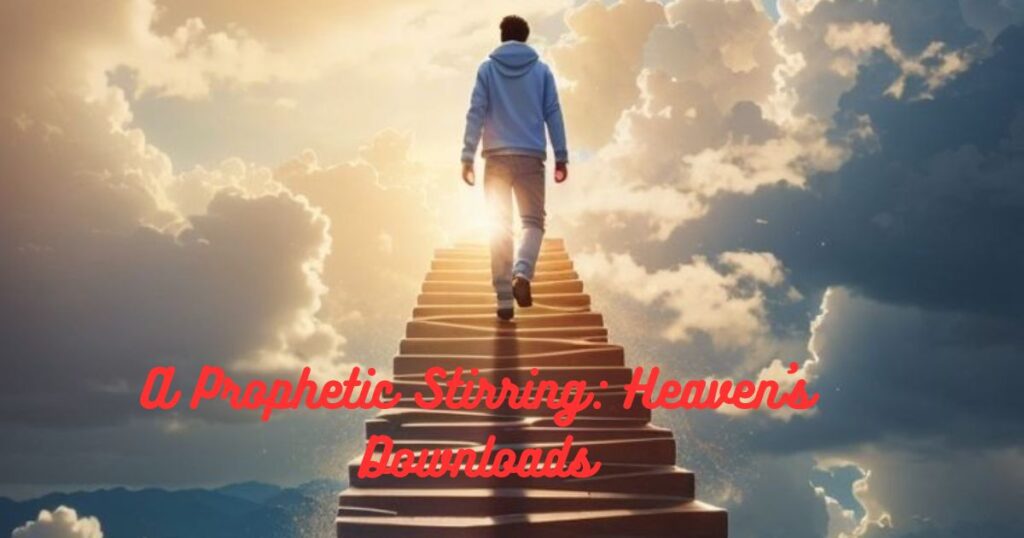A Prophetic Stirring: Heaven's Downloads